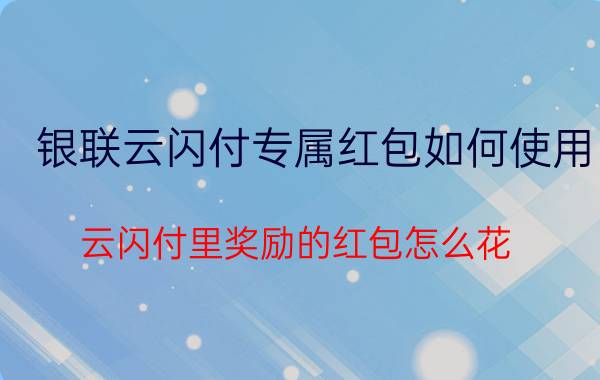 银联云闪付专属红包如何使用 云闪付里奖励的红包怎么花？